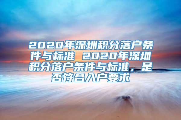 2020年深圳积分落户条件与标准 2020年深圳积分落户条件与标准，是否符合入户要求