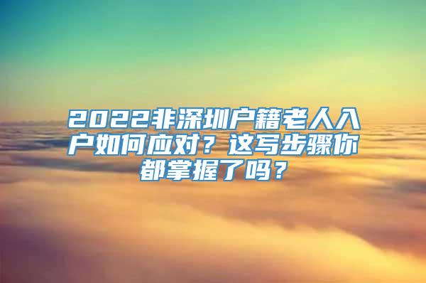 2022非深圳户籍老人入户如何应对？这写步骤你都掌握了吗？