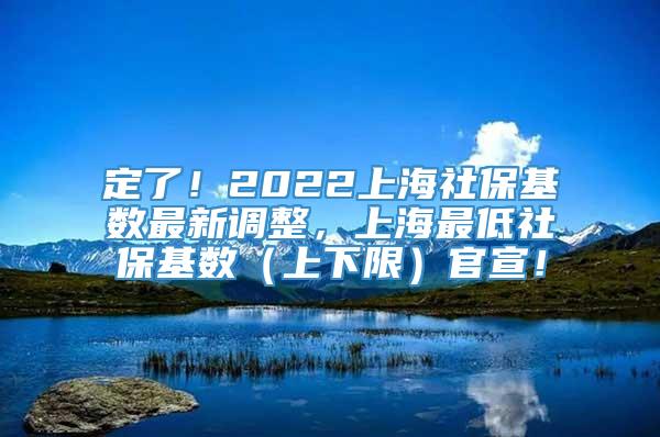 定了！2022上海社保基数最新调整，上海最低社保基数（上下限）官宣！