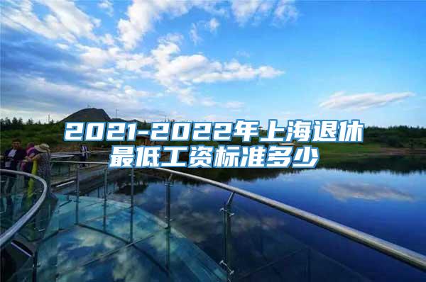 2021-2022年上海退休最低工资标准多少