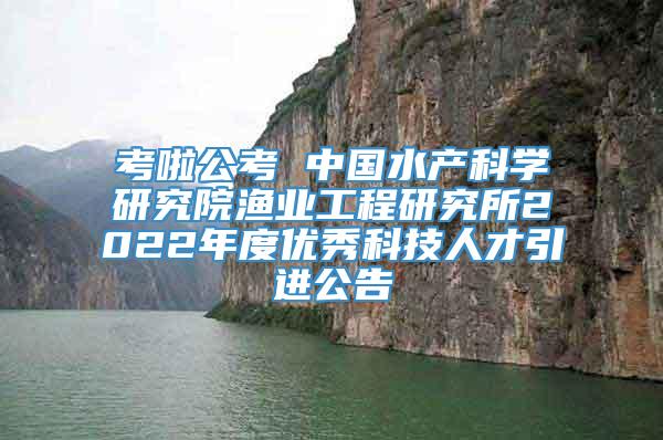 考啦公考 中国水产科学研究院渔业工程研究所2022年度优秀科技人才引进公告