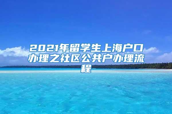 2021年留学生上海户口办理之社区公共户办理流程