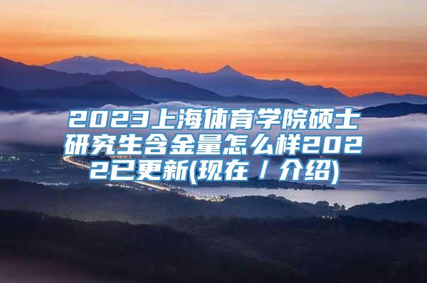 2023上海体育学院硕士研究生含金量怎么样2022已更新(现在／介绍)
