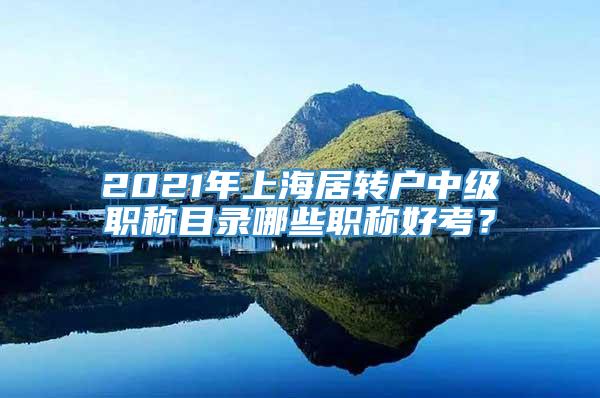 2021年上海居转户中级职称目录哪些职称好考？