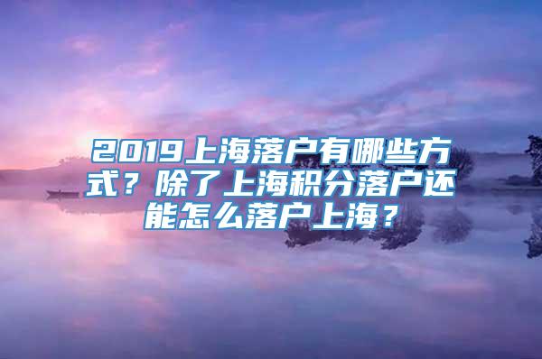 2019上海落户有哪些方式？除了上海积分落户还能怎么落户上海？