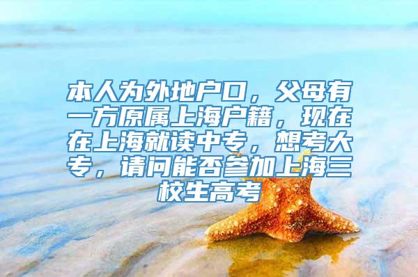 本人为外地户口，父母有一方原属上海户籍，现在在上海就读中专，想考大专，请问能否参加上海三校生高考