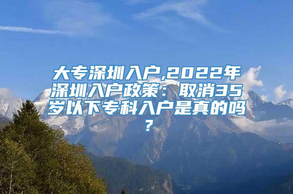 大专深圳入户,2022年深圳入户政策：取消35岁以下专科入户是真的吗？