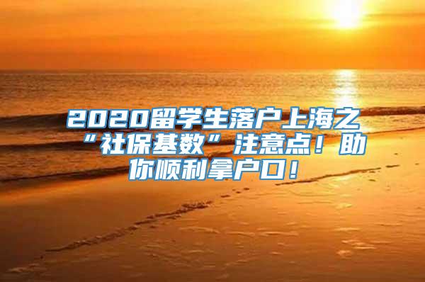 2020留学生落户上海之“社保基数”注意点！助你顺利拿户口！