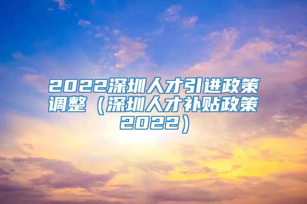 2022深圳人才引进政策调整（深圳人才补贴政策2022）