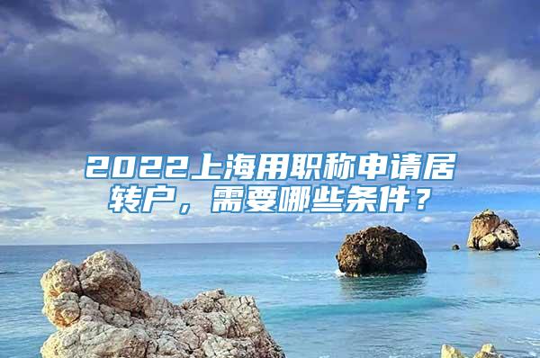 2022上海用职称申请居转户，需要哪些条件？