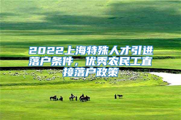 2022上海特殊人才引进落户条件，优秀农民工直接落户政策