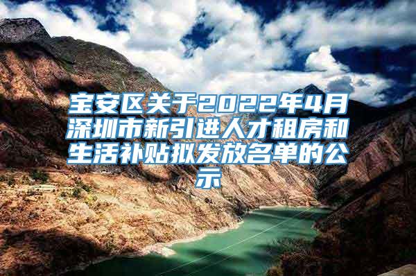 宝安区关于2022年4月深圳市新引进人才租房和生活补贴拟发放名单的公示