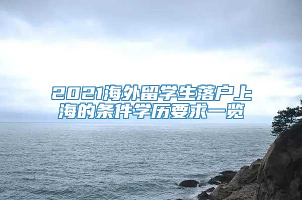 2021海外留学生落户上海的条件学历要求一览