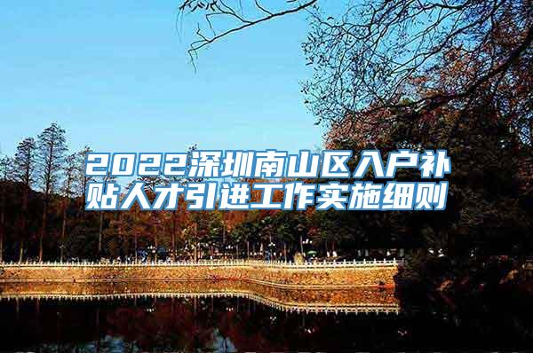 2022深圳南山区入户补贴人才引进工作实施细则