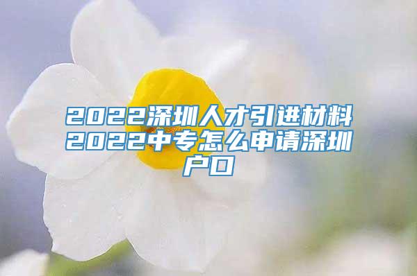 2022深圳人才引进材料2022中专怎么申请深圳户口