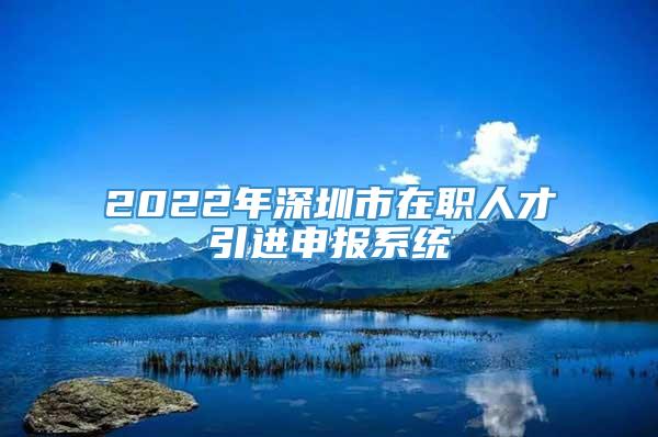 2022年深圳市在职人才引进申报系统