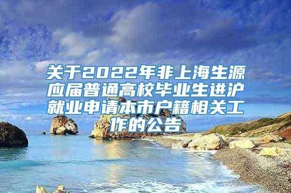 关于2022年非上海生源应届普通高校毕业生进沪就业申请本市户籍相关工作的公告