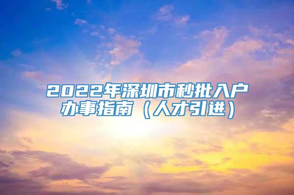2022年深圳市秒批入户办事指南（人才引进）