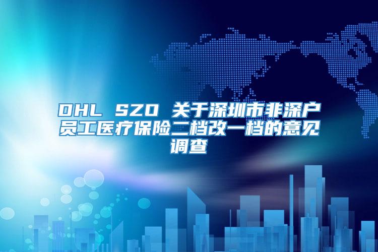 DHL SZO 关于深圳市非深户员工医疗保险二档改一档的意见调查
