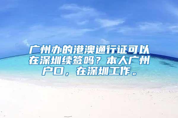 广州办的港澳通行证可以在深圳续签吗？本人广州户口，在深圳工作。