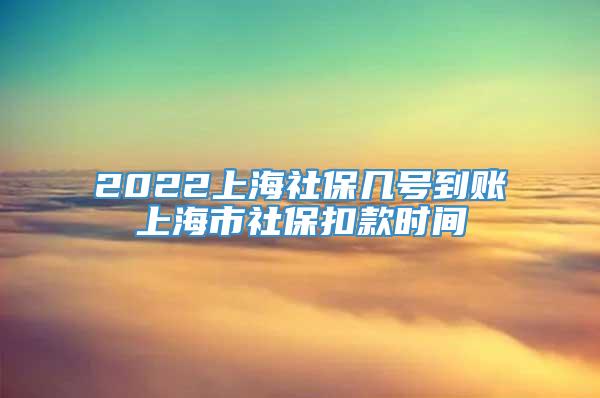 2022上海社保几号到账　上海市社保扣款时间