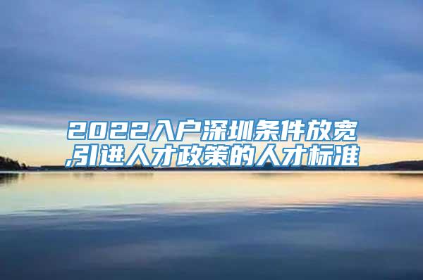 2022入户深圳条件放宽,引进人才政策的人才标准
