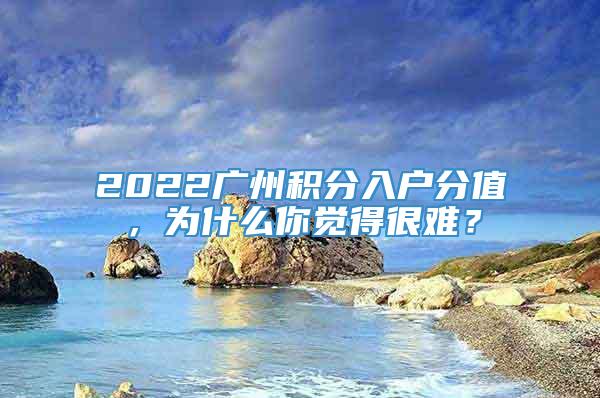 2022广州积分入户分值，为什么你觉得很难？