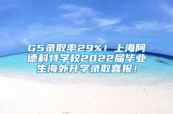 G5录取率29%！上海阿德科特学校2022届毕业生海外升学录取喜报！