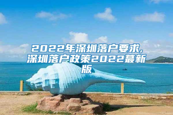 2022年深圳落户要求,深圳落户政策2022蕞新版