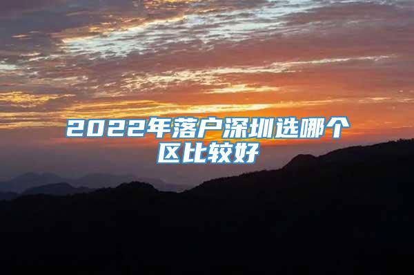 2022年落户深圳选哪个区比较好