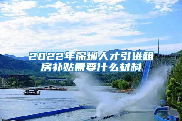 2022年深圳人才引进租房补贴需要什么材料