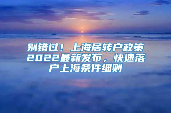 别错过！上海居转户政策2022最新发布，快速落户上海条件细则
