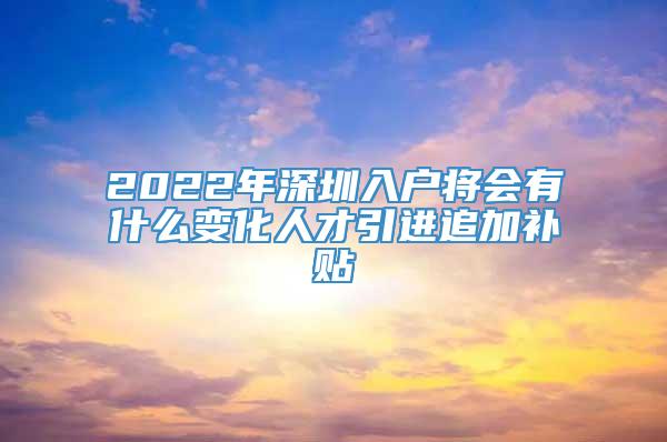 2022年深圳入户将会有什么变化人才引进追加补贴