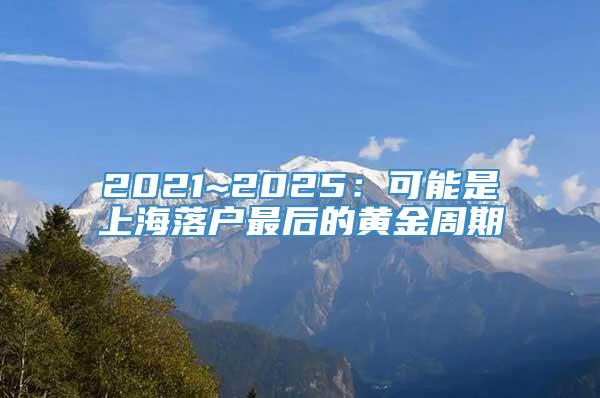 2021~2025：可能是上海落户最后的黄金周期