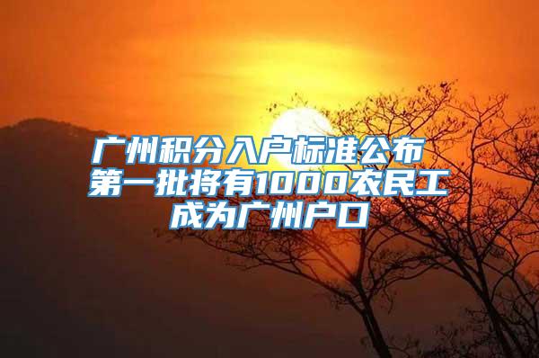 广州积分入户标准公布 第一批将有1000农民工成为广州户口