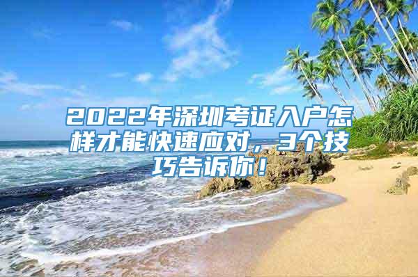 2022年深圳考证入户怎样才能快速应对，3个技巧告诉你！