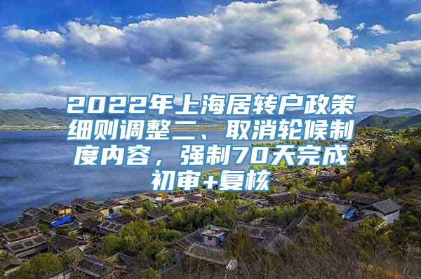 2022年上海居转户政策细则调整二、取消轮候制度内容，强制70天完成初审+复核
