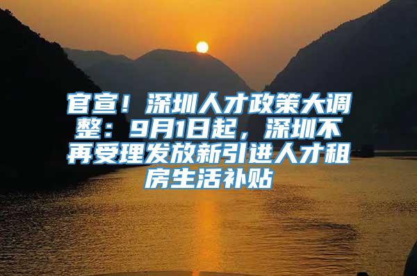 官宣！深圳人才政策大调整：9月1日起，深圳不再受理发放新引进人才租房生活补贴