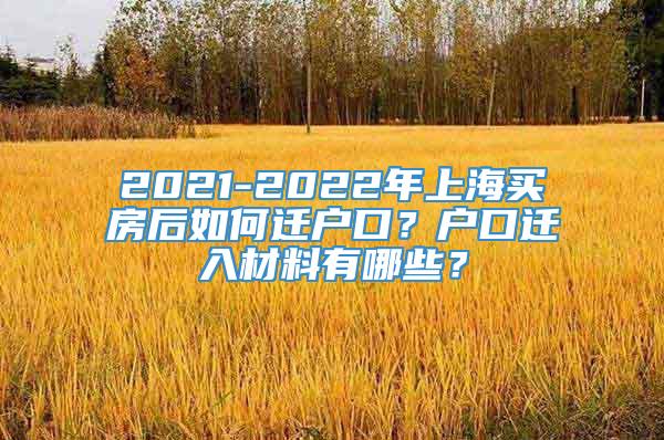 2021-2022年上海买房后如何迁户口？户口迁入材料有哪些？