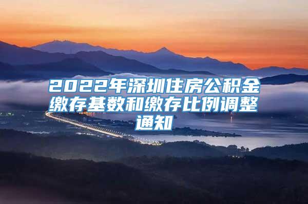 2022年深圳住房公积金缴存基数和缴存比例调整通知