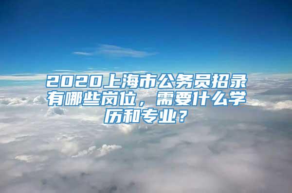 2020上海市公务员招录有哪些岗位，需要什么学历和专业？