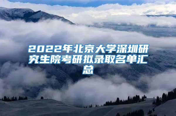 2022年北京大学深圳研究生院考研拟录取名单汇总