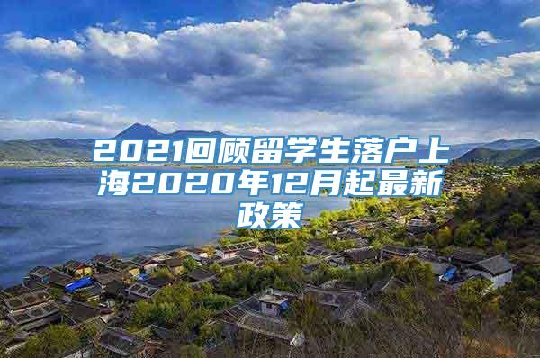 2021回顾留学生落户上海2020年12月起最新政策
