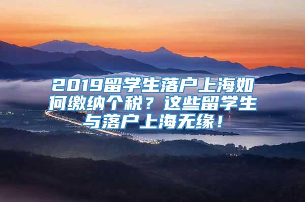 2019留学生落户上海如何缴纳个税？这些留学生与落户上海无缘！