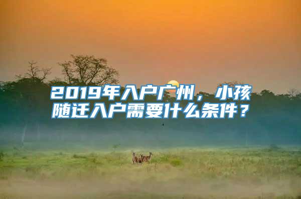 2019年入户广州，小孩随迁入户需要什么条件？