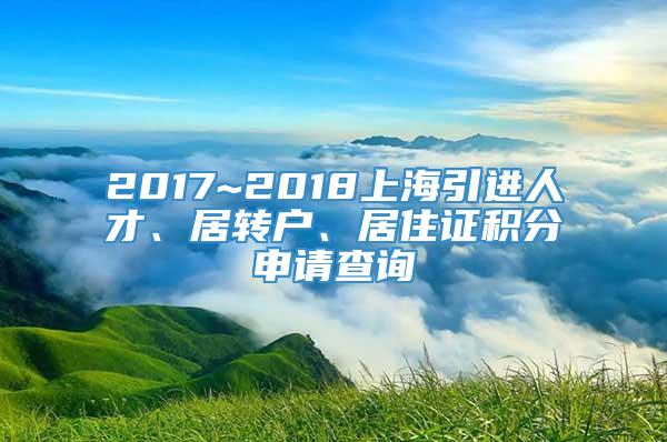 2017~2018上海引进人才、居转户、居住证积分申请查询