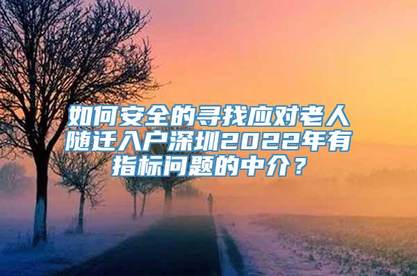 如何安全的寻找应对老人随迁入户深圳2022年有指标问题的中介？