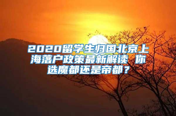 2020留学生归国北京上海落户政策最新解读 你选魔都还是帝都？