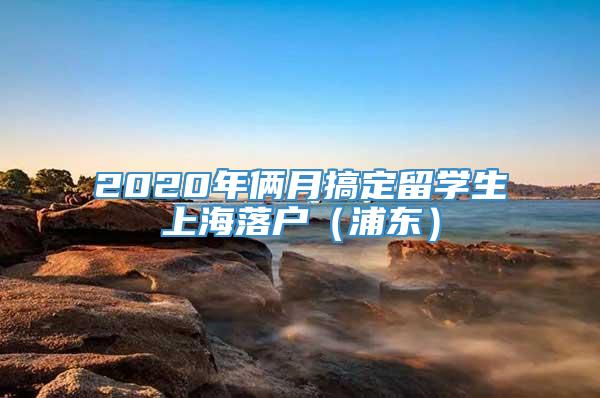 2020年俩月搞定留学生上海落户（浦东）