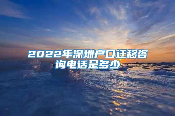 2022年深圳户口迁移咨询电话是多少
